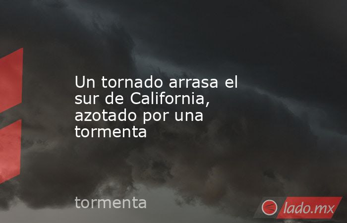 Un tornado arrasa el sur de California, azotado por una tormenta. Noticias en tiempo real