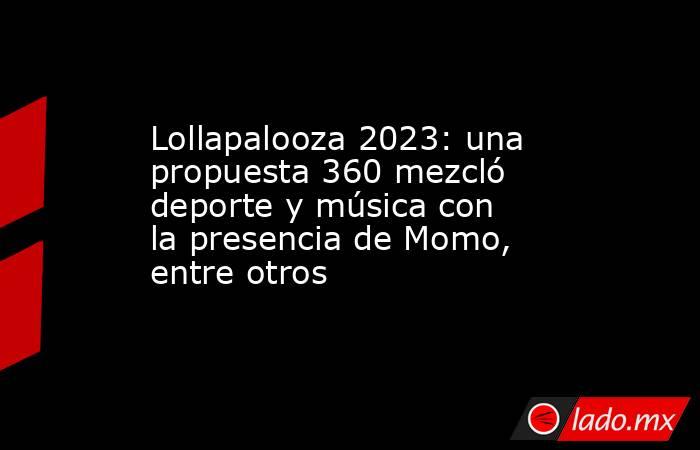 Lollapalooza 2023: una propuesta 360 mezcló deporte y música con la presencia de Momo, entre otros. Noticias en tiempo real