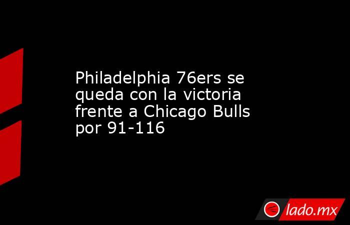 Philadelphia 76ers se queda con la victoria frente a Chicago Bulls por 91-116. Noticias en tiempo real