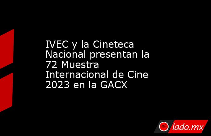 IVEC y la Cineteca Nacional presentan la 72 Muestra Internacional de Cine 2023 en la GACX. Noticias en tiempo real