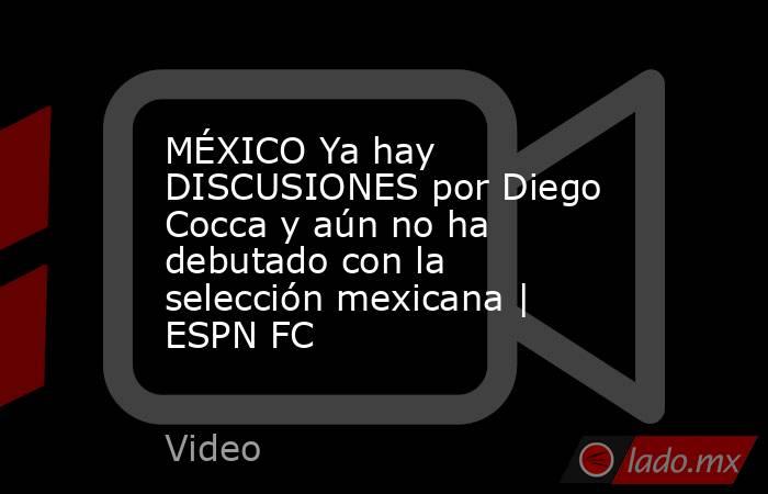 MÉXICO Ya hay DISCUSIONES por Diego Cocca y aún no ha debutado con la selección mexicana | ESPN FC. Noticias en tiempo real