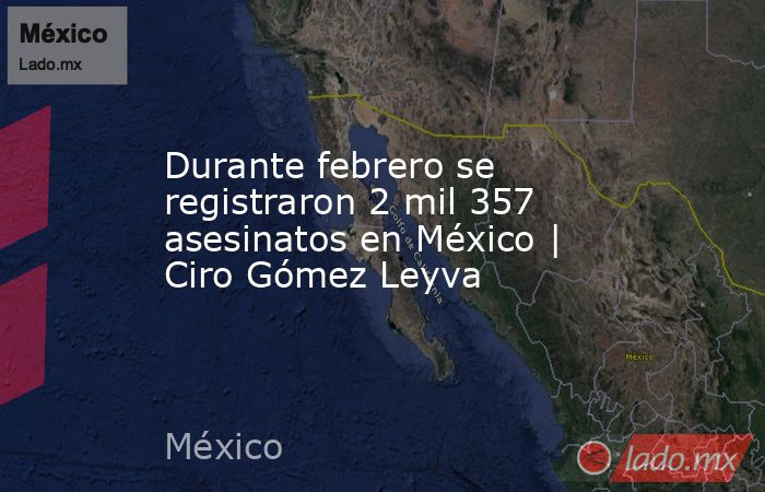 Durante febrero se registraron 2 mil 357 asesinatos en México | Ciro Gómez Leyva. Noticias en tiempo real