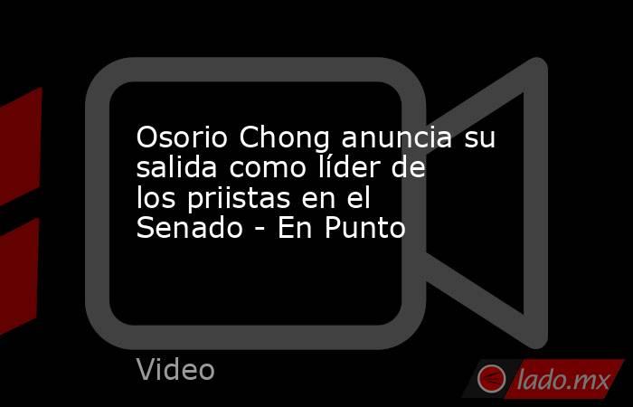 Osorio Chong anuncia su salida como líder de los priistas en el Senado - En Punto. Noticias en tiempo real