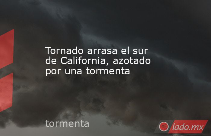 Tornado arrasa el sur de California, azotado por una tormenta. Noticias en tiempo real
