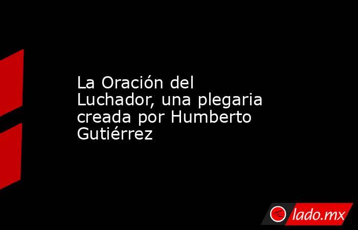 La Oración del Luchador, una plegaria creada por Humberto Gutiérrez. Noticias en tiempo real