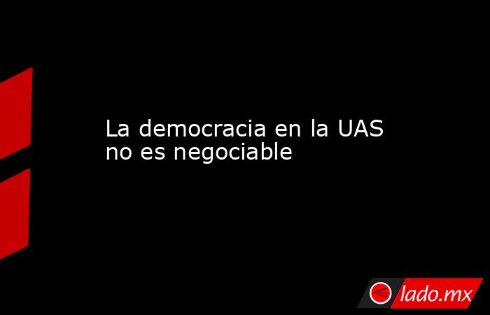 La democracia en la UAS no es negociable. Noticias en tiempo real