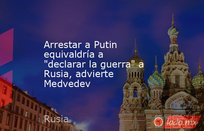 Arrestar a Putin equivaldría a 