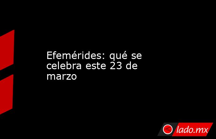 Efemérides: qué se celebra este 23 de marzo. Noticias en tiempo real