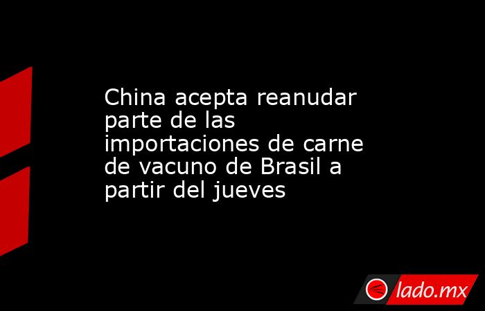 China acepta reanudar parte de las importaciones de carne de vacuno de Brasil a partir del jueves. Noticias en tiempo real