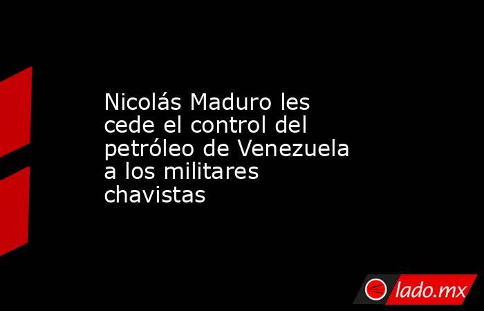 Nicolás Maduro les cede el control del petróleo de Venezuela a los militares chavistas. Noticias en tiempo real
