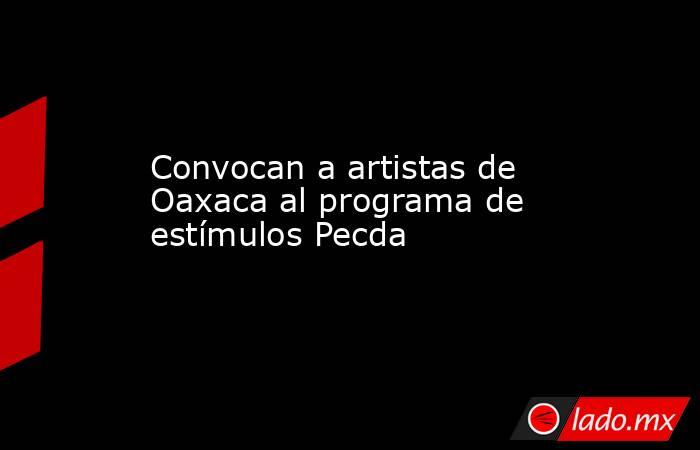 Convocan a artistas de Oaxaca al programa de estímulos Pecda. Noticias en tiempo real