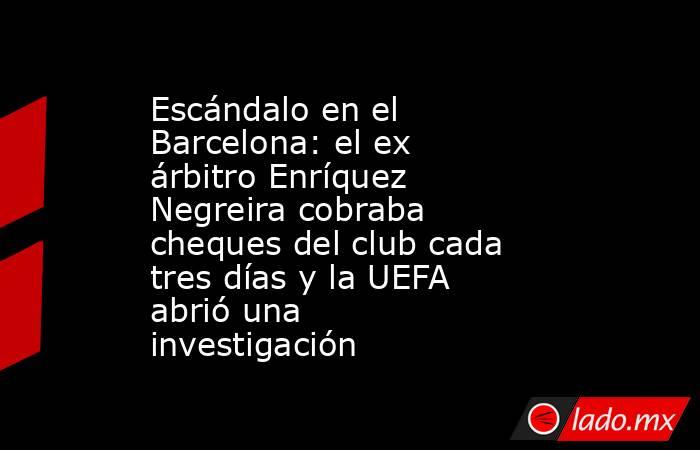 Escándalo en el Barcelona: el ex árbitro Enríquez Negreira cobraba cheques del club cada tres días y la UEFA abrió una investigación. Noticias en tiempo real
