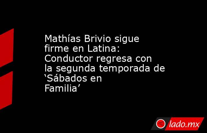 Mathías Brivio sigue firme en Latina: Conductor regresa con la segunda temporada de ‘Sábados en Familia’. Noticias en tiempo real