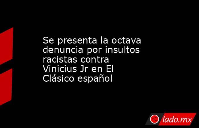 Se presenta la octava denuncia por insultos racistas contra Vinicius Jr en El Clásico español. Noticias en tiempo real