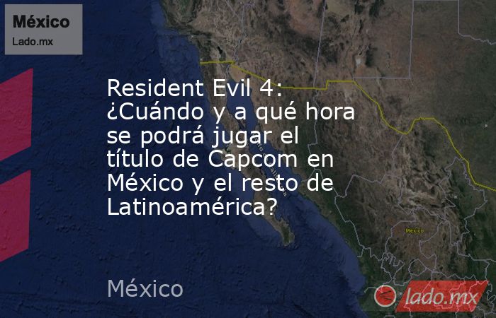 Resident Evil 4: ¿Cuándo y a qué hora se podrá jugar el título de Capcom en México y el resto de Latinoamérica?. Noticias en tiempo real