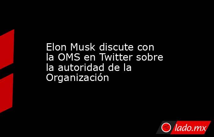 Elon Musk discute con la OMS en Twitter sobre la autoridad de la Organización. Noticias en tiempo real