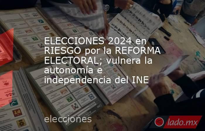 ELECCIONES 2024 en RIESGO por la REFORMA ELECTORAL; vulnera la autonomía e independencia del INE. Noticias en tiempo real