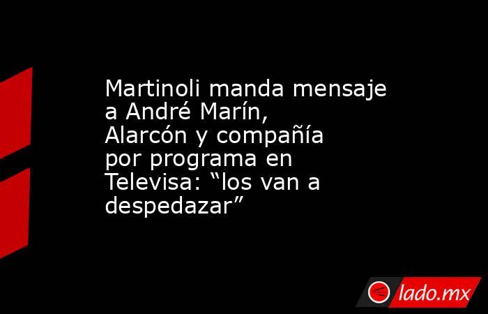 Martinoli manda mensaje a André Marín, Alarcón y compañía por programa en Televisa: “los van a despedazar”. Noticias en tiempo real