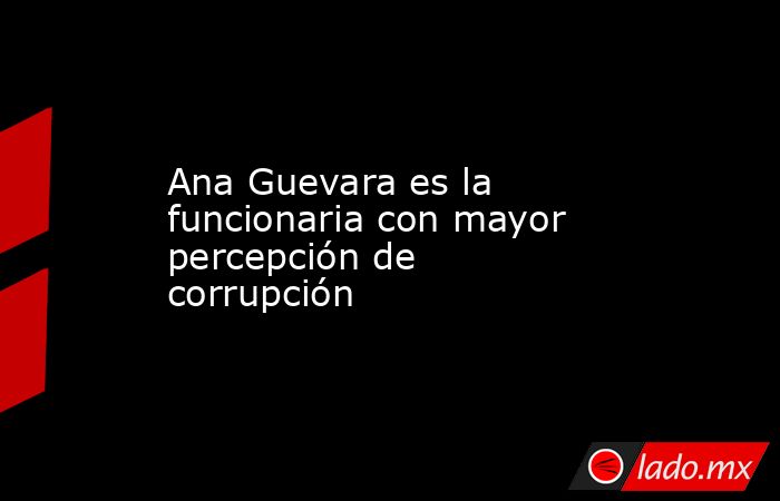 Ana Guevara es la funcionaria con mayor percepción de corrupción. Noticias en tiempo real