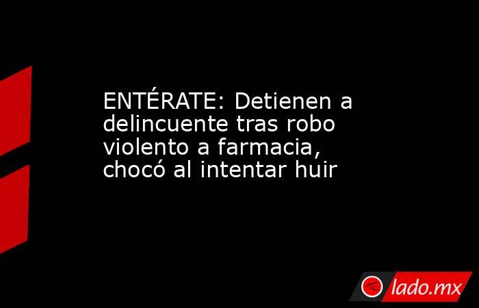 ENTÉRATE: Detienen a delincuente tras robo violento a farmacia, chocó al intentar huir. Noticias en tiempo real