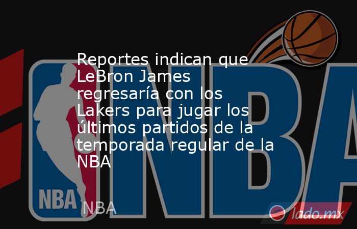 Reportes indican que LeBron James regresaría con los Lakers para jugar los últimos partidos de la temporada regular de la NBA . Noticias en tiempo real