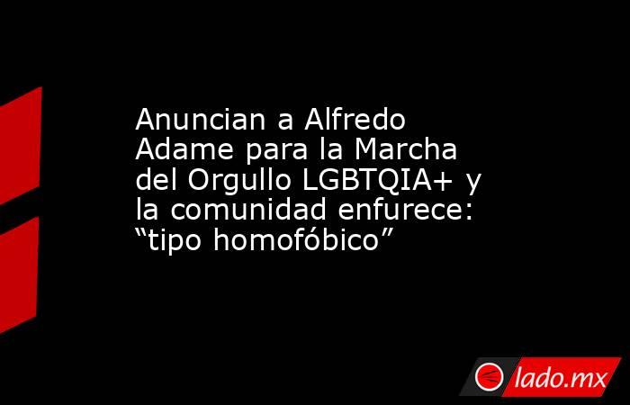 Anuncian a Alfredo Adame para la Marcha del Orgullo LGBTQIA+ y la comunidad enfurece: “tipo homofóbico”. Noticias en tiempo real
