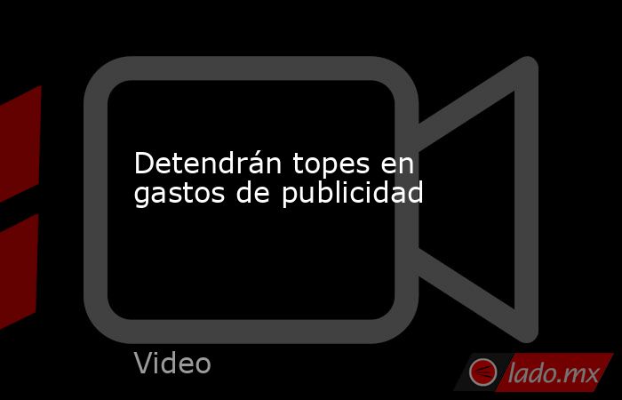 Detendrán topes en gastos de publicidad. Noticias en tiempo real