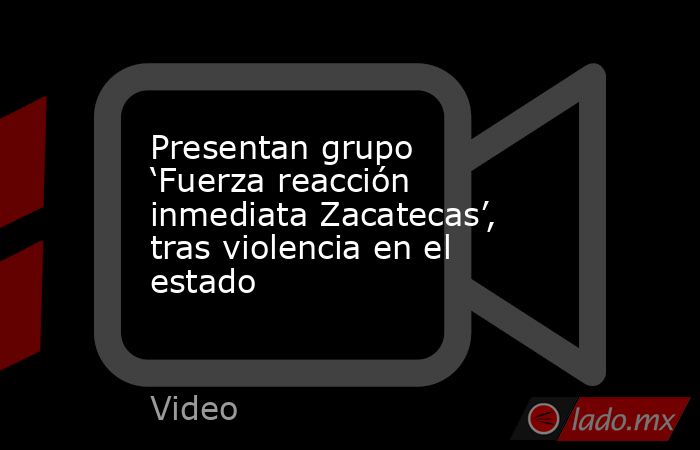 Presentan grupo ‘Fuerza reacción inmediata Zacatecas’, tras violencia en el estado. Noticias en tiempo real