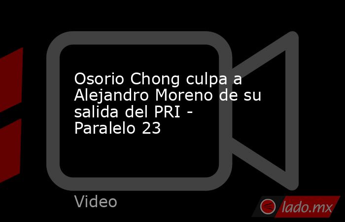 Osorio Chong culpa a Alejandro Moreno de su salida del PRI - Paralelo 23. Noticias en tiempo real