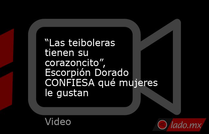 “Las teiboleras tienen su corazoncito”, Escorpión Dorado CONFIESA qué mujeres le gustan. Noticias en tiempo real