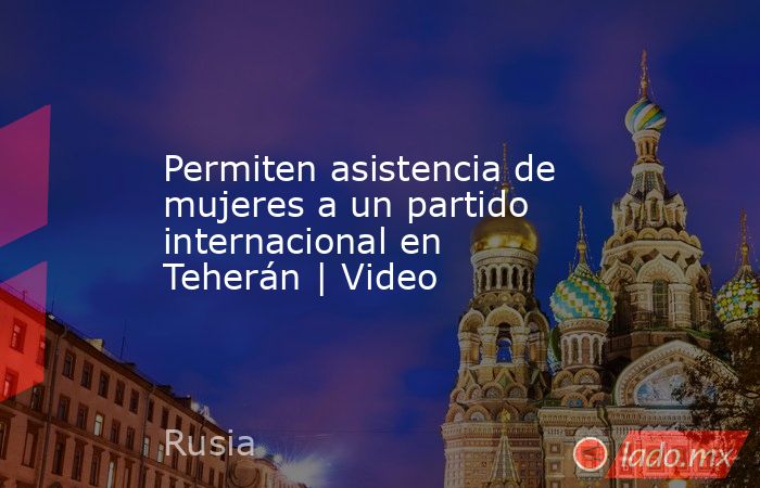 Permiten asistencia de mujeres a un partido internacional en Teherán | Video. Noticias en tiempo real