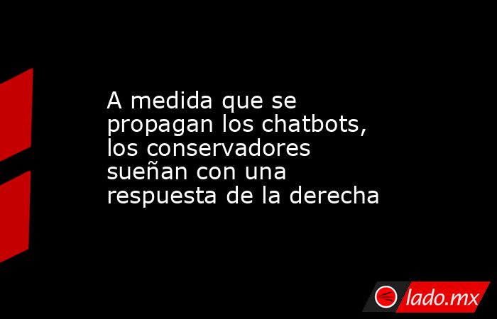 A medida que se propagan los chatbots, los conservadores sueñan con una respuesta de la derecha. Noticias en tiempo real
