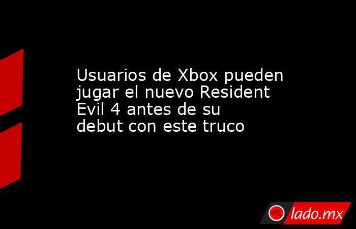 Usuarios de Xbox pueden jugar el nuevo Resident Evil 4 antes de su debut con este truco. Noticias en tiempo real