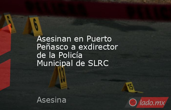 Asesinan en Puerto Peñasco a exdirector de la Policía Municipal de SLRC. Noticias en tiempo real