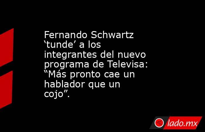 Fernando Schwartz ‘tunde’ a los integrantes del nuevo programa de Televisa: “Más pronto cae un hablador que un cojo”.. Noticias en tiempo real