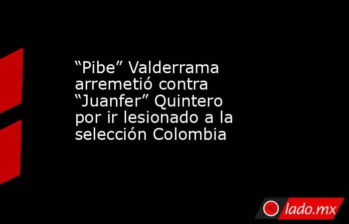“Pibe” Valderrama arremetió contra “Juanfer” Quintero por ir lesionado a la selección Colombia. Noticias en tiempo real