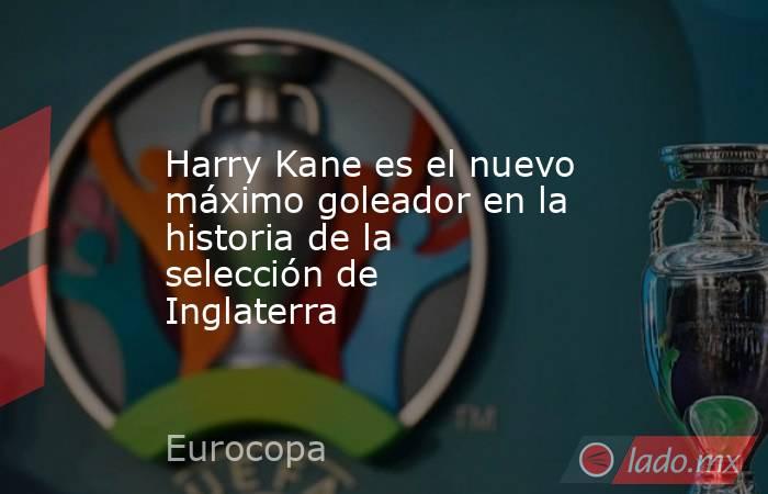 Harry Kane es el nuevo máximo goleador en la historia de la selección de Inglaterra. Noticias en tiempo real
