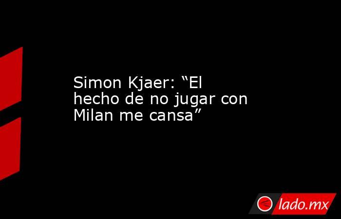 Simon Kjaer: “El hecho de no jugar con Milan me cansa”. Noticias en tiempo real