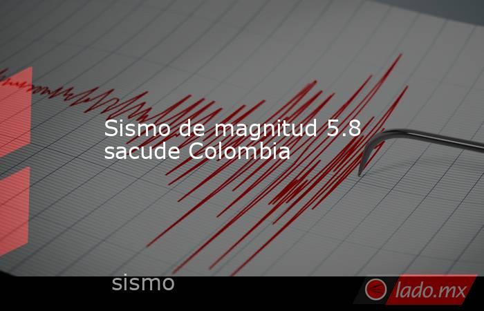 Sismo de magnitud 5.8 sacude Colombia. Noticias en tiempo real