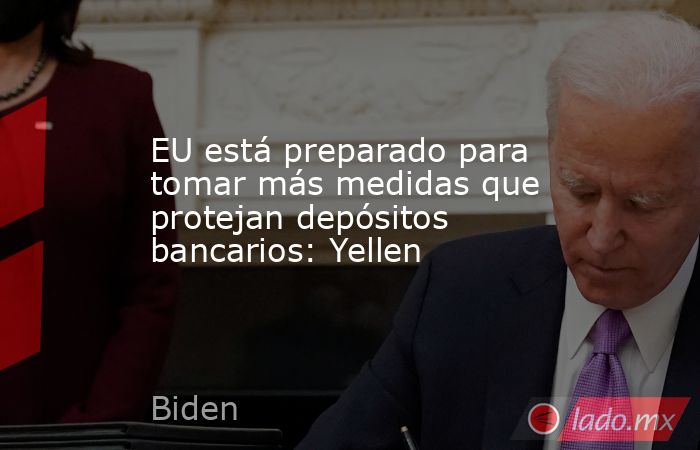 EU está preparado para tomar más medidas que protejan depósitos bancarios: Yellen. Noticias en tiempo real