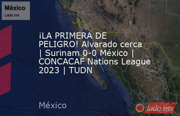 ¡LA PRIMERA DE PELIGRO! Alvarado cerca | Surinam 0-0 México | CONCACAF Nations League 2023 | TUDN. Noticias en tiempo real