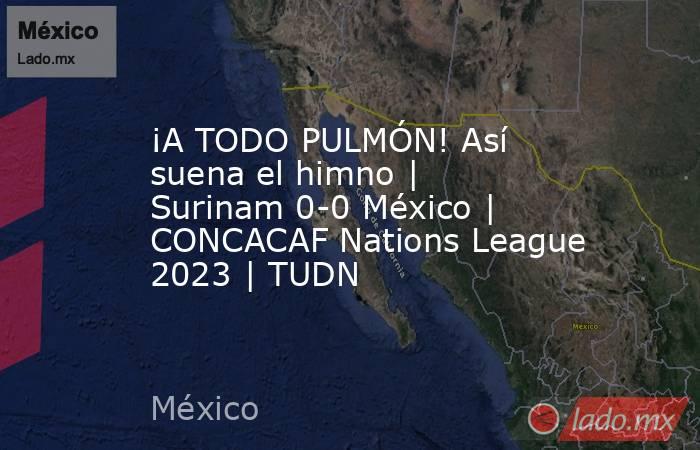 ¡A TODO PULMÓN! Así suena el himno | Surinam 0-0 México | CONCACAF Nations League 2023 | TUDN. Noticias en tiempo real
