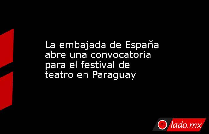 La embajada de España abre una convocatoria para el festival de teatro en Paraguay. Noticias en tiempo real