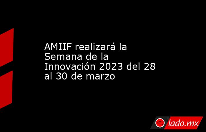 AMIIF realizará la Semana de la Innovación 2023 del 28 al 30 de marzo. Noticias en tiempo real