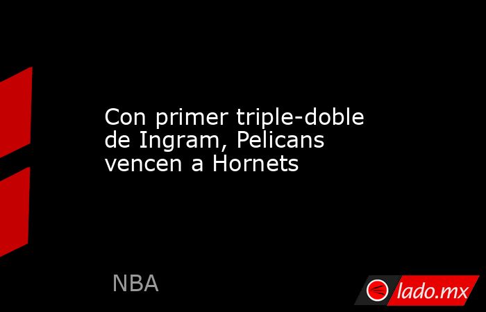 Con primer triple-doble de Ingram, Pelicans vencen a Hornets. Noticias en tiempo real