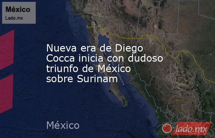 Nueva era de Diego Cocca inicia con dudoso triunfo de México sobre Surinam . Noticias en tiempo real