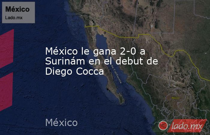 México le gana 2-0 a Surinám en el debut de Diego Cocca. Noticias en tiempo real