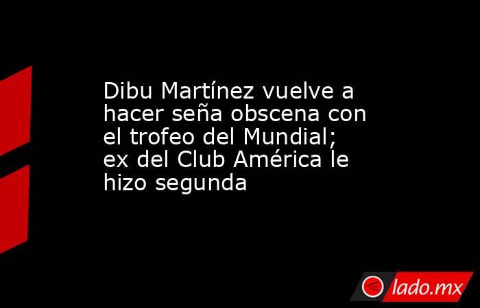 Dibu Martínez vuelve a hacer seña obscena con el trofeo del Mundial; ex del Club América le hizo segunda. Noticias en tiempo real