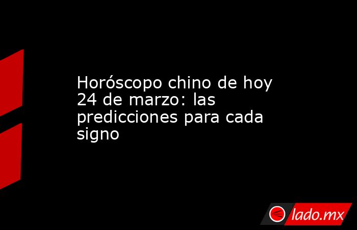 Horóscopo chino de hoy 24 de marzo: las predicciones para cada signo. Noticias en tiempo real