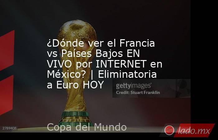 ¿Dónde ver el Francia vs Países Bajos EN VIVO por INTERNET en México? | Eliminatoria a Euro HOY. Noticias en tiempo real